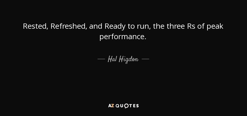 Rested, Refreshed, and Ready to run, the three Rs of peak performance. - Hal Higdon