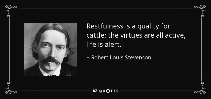 Restfulness is a quality for cattle; the virtues are all active, life is alert. - Robert Louis Stevenson