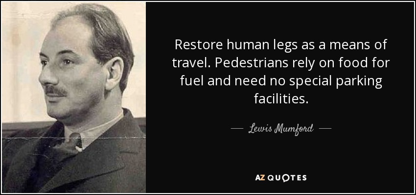 Restore human legs as a means of travel. Pedestrians rely on food for fuel and need no special parking facilities. - Lewis Mumford