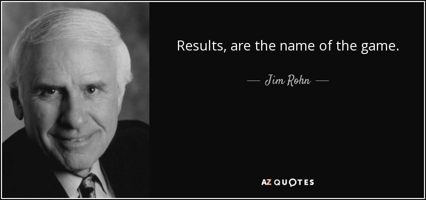 Results, are the name of the game. - Jim Rohn