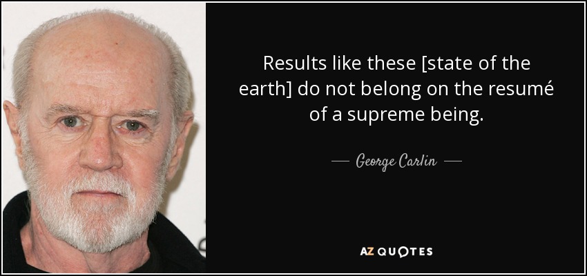 Results like these [state of the earth] do not belong on the resumé of a supreme being. - George Carlin
