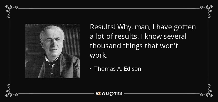 Results! Why, man, I have gotten a lot of results. I know several thousand things that won't work. - Thomas A. Edison