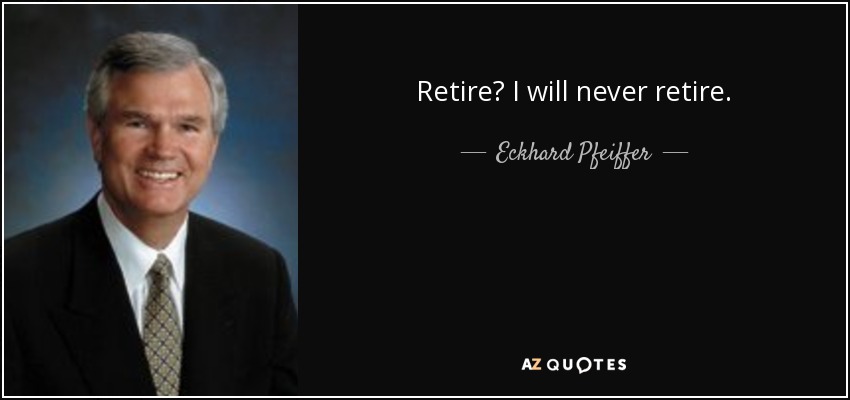 Retire? I will never retire. - Eckhard Pfeiffer