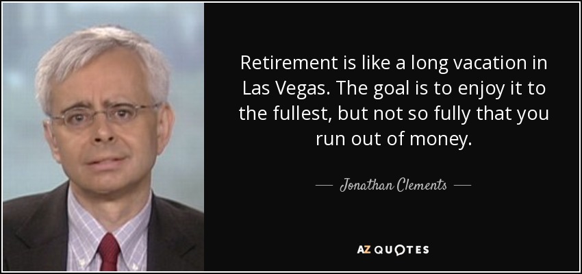 Retirement is like a long vacation in Las Vegas. The goal is to enjoy it to the fullest, but not so fully that you run out of money. - Jonathan Clements