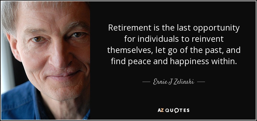 Retirement is the last opportunity for individuals to reinvent themselves, let go of the past, and find peace and happiness within. - Ernie J Zelinski