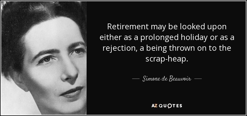 Retirement may be looked upon either as a prolonged holiday or as a rejection, a being thrown on to the scrap-heap. - Simone de Beauvoir