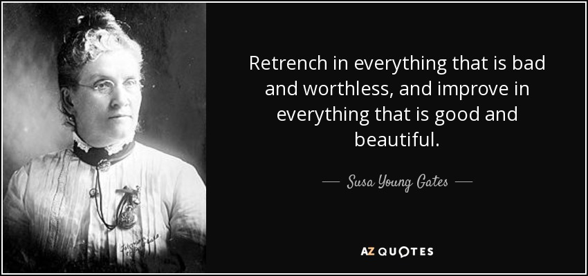 Retrench in everything that is bad and worthless, and improve in everything that is good and beautiful. - Susa Young Gates