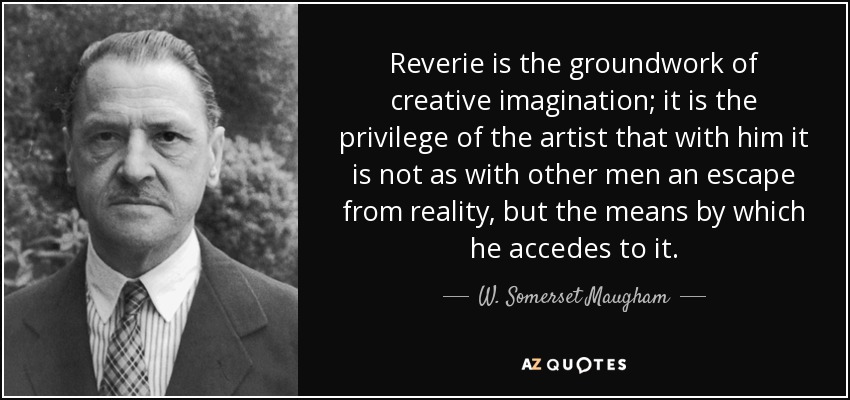 Reverie is the groundwork of creative imagination; it is the privilege of the artist that with him it is not as with other men an escape from reality, but the means by which he accedes to it. - W. Somerset Maugham