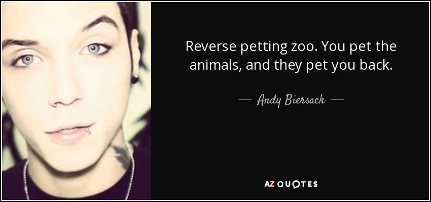 Reverse petting zoo. You pet the animals, and they pet you back. - Andy Biersack