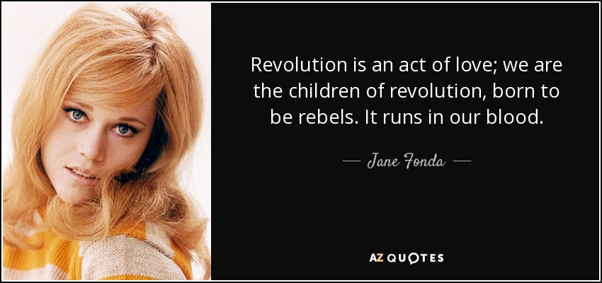 Revolution is an act of love; we are the children of revolution, born to be rebels. It runs in our blood. - Jane Fonda