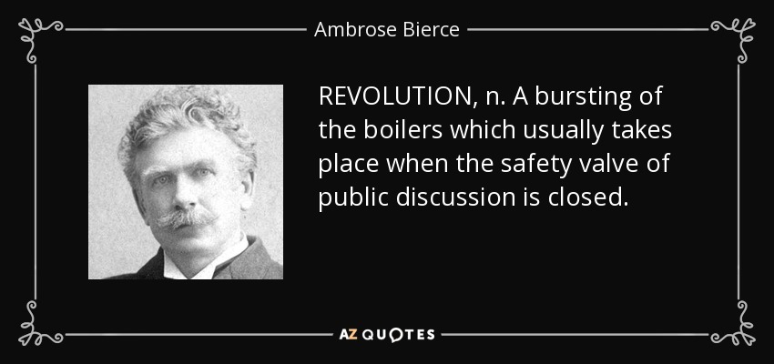 REVOLUTION, n. A bursting of the boilers which usually takes place when the safety valve of public discussion is closed. - Ambrose Bierce