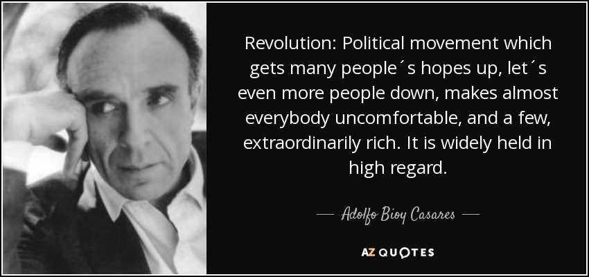 Revolution: Political movement which gets many people´s hopes up, let´s even more people down, makes almost everybody uncomfortable, and a few, extraordinarily rich. It is widely held in high regard. - Adolfo Bioy Casares