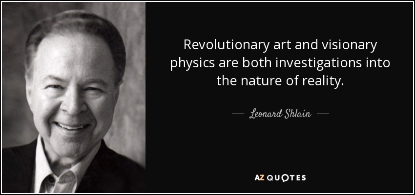 Revolutionary art and visionary physics are both investigations into the nature of reality. - Leonard Shlain