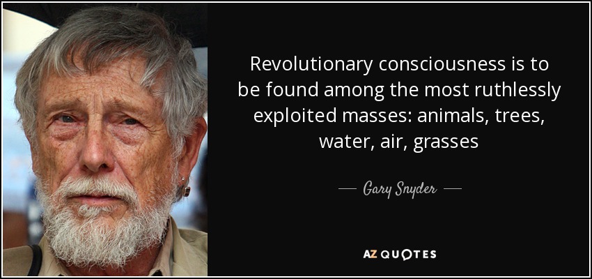 Revolutionary consciousness is to be found among the most ruthlessly exploited masses: animals, trees, water, air, grasses - Gary Snyder