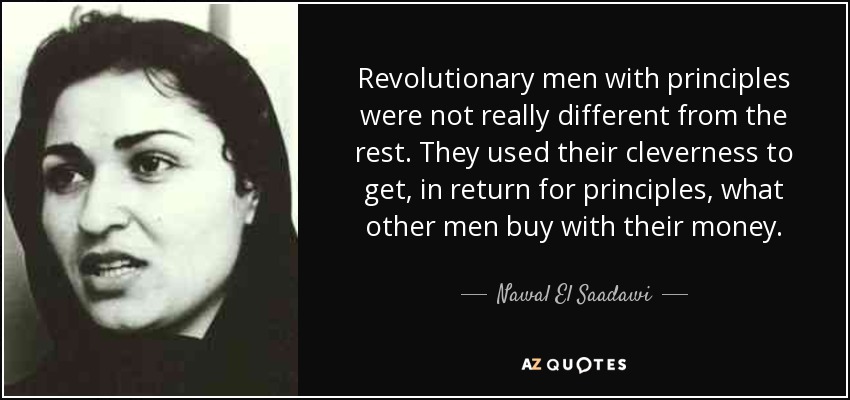 Revolutionary men with principles were not really different from the rest. They used their cleverness to get, in return for principles, what other men buy with their money. - Nawal El Saadawi