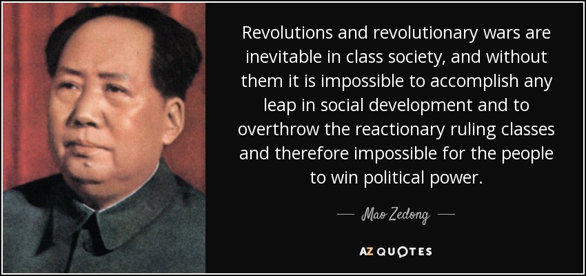 Revolutions and revolutionary wars are inevitable in class society, and without them it is impossible to accomplish any leap in social development and to overthrow the reactionary ruling classes and therefore impossible for the people to win political power. - Mao Zedong