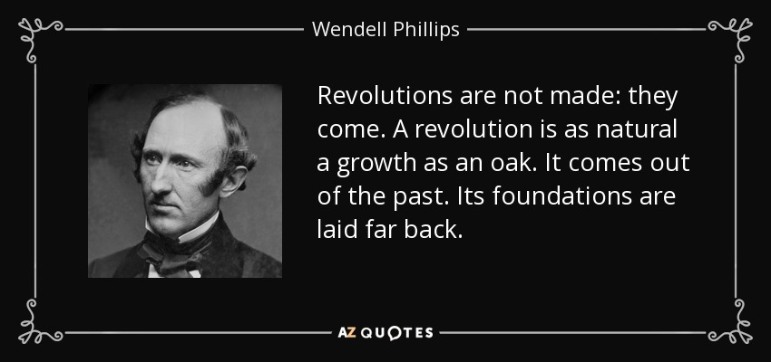 Revolutions are not made: they come. A revolution is as natural a growth as an oak. It comes out of the past. Its foundations are laid far back. - Wendell Phillips
