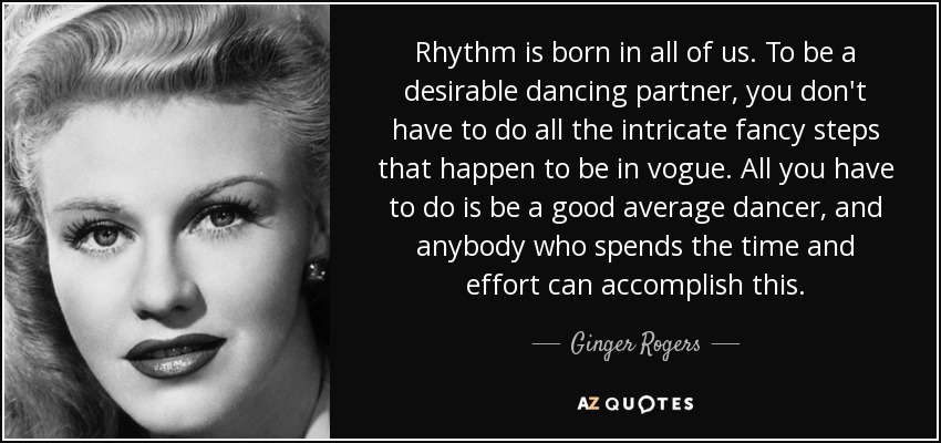 Rhythm is born in all of us. To be a desirable dancing partner, you don't have to do all the intricate fancy steps that happen to be in vogue. All you have to do is be a good average dancer, and anybody who spends the time and effort can accomplish this. - Ginger Rogers