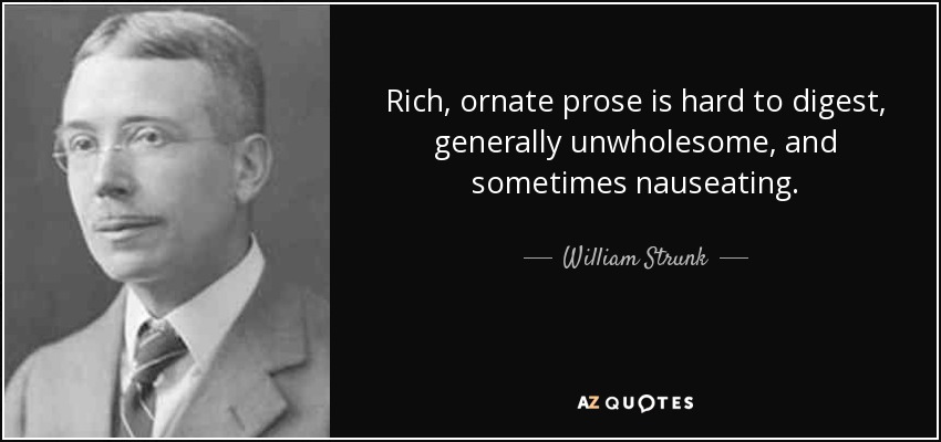 Rich, ornate prose is hard to digest, generally unwholesome, and sometimes nauseating. - William Strunk, Jr.