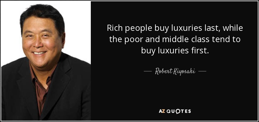 Rich people buy luxuries last, while the poor and middle class tend to buy luxuries first. - Robert Kiyosaki