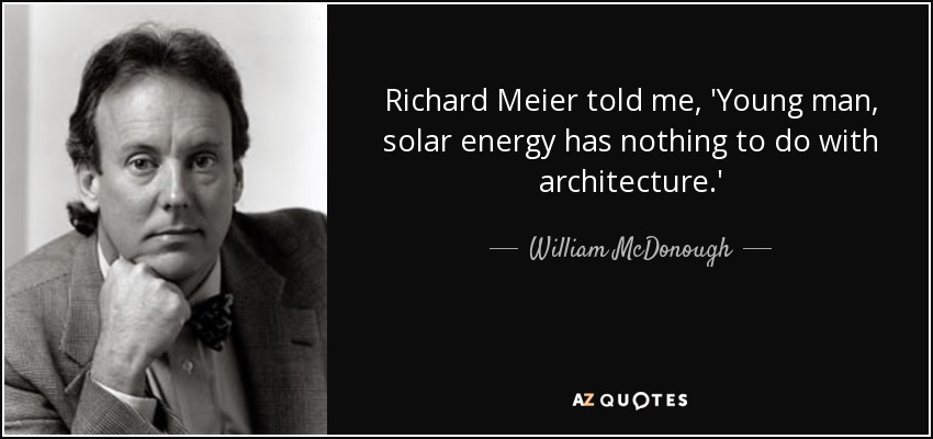 Richard Meier told me, 'Young man, solar energy has nothing to do with architecture.' - William McDonough