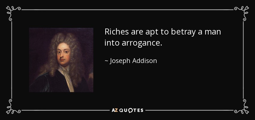 Riches are apt to betray a man into arrogance. - Joseph Addison