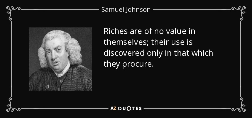 Riches are of no value in themselves; their use is discovered only in that which they procure. - Samuel Johnson