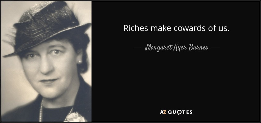 Riches make cowards of us. - Margaret Ayer Barnes