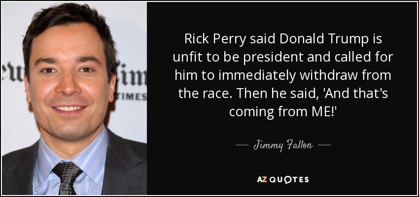 Rick Perry said Donald Trump is unfit to be president and called for him to immediately withdraw from the race. Then he said, 'And that's coming from ME!' - Jimmy Fallon