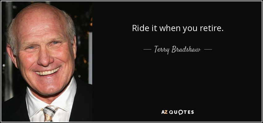 Ride it when you retire. - Terry Bradshaw