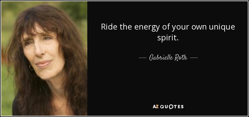 Ride the energy of your own unique spirit. - Gabrielle Roth