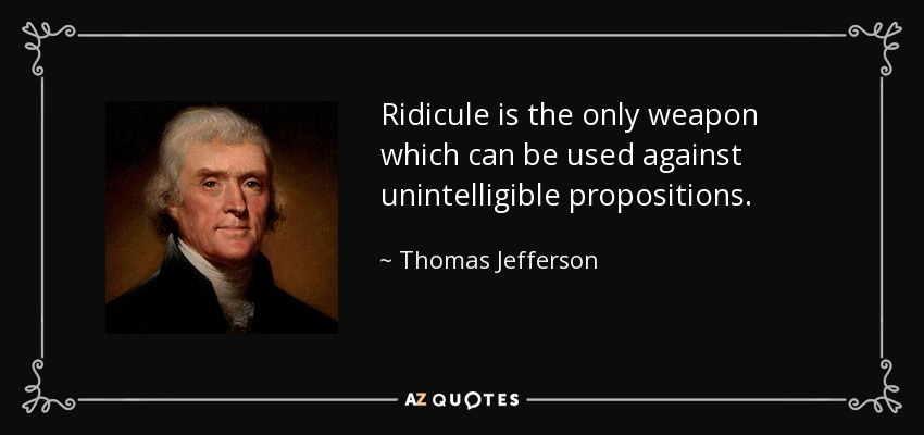 Ridicule is the only weapon which can be used against unintelligible propositions. - Thomas Jefferson