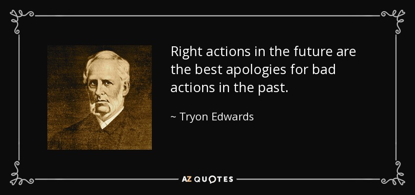 Right actions in the future are the best apologies for bad actions in the past. - Tryon Edwards