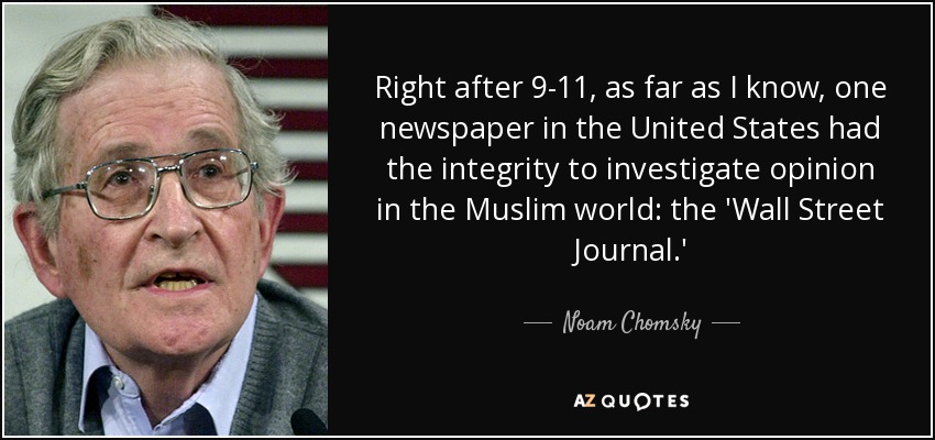 Right after 9-11, as far as I know, one newspaper in the United States had the integrity to investigate opinion in the Muslim world: the 'Wall Street Journal.' - Noam Chomsky