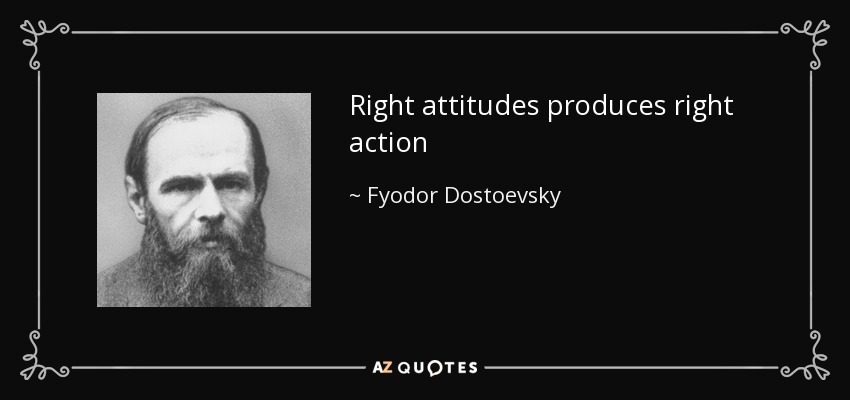 Right attitudes produces right action - Fyodor Dostoevsky