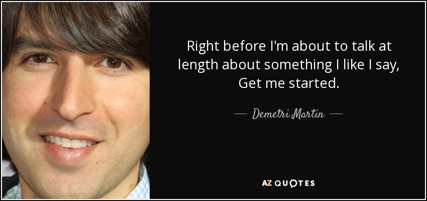 Right before I'm about to talk at length about something I like I say, Get me started. - Demetri Martin