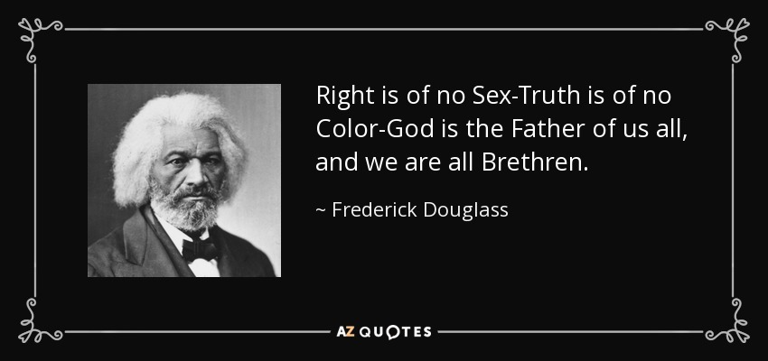Right is of no Sex-Truth is of no Color-God is the Father of us all, and we are all Brethren. - Frederick Douglass