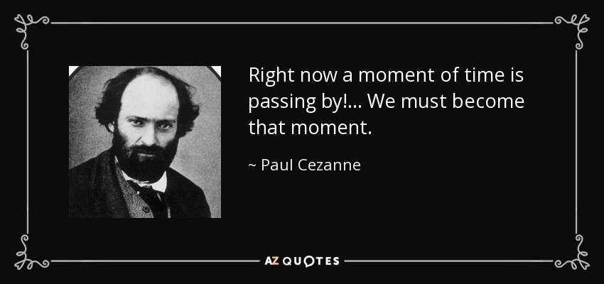 Right now a moment of time is passing by!... We must become that moment. - Paul Cezanne