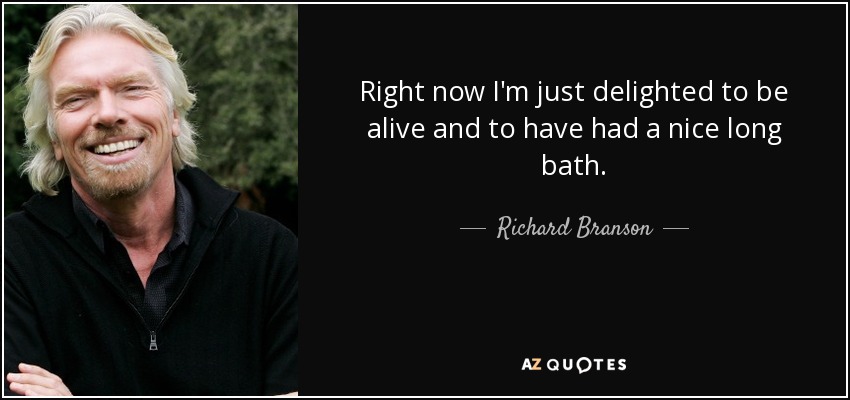 Right now I'm just delighted to be alive and to have had a nice long bath. - Richard Branson