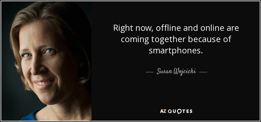 Right now, offline and online are coming together because of smartphones. - Susan Wojcicki