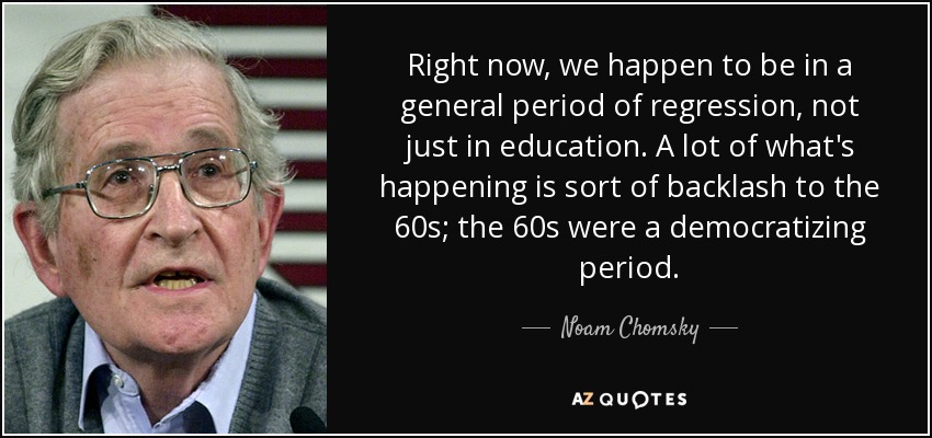 Right now, we happen to be in a general period of regression, not just in education. A lot of what's happening is sort of backlash to the 60s; the 60s were a democratizing period. - Noam Chomsky