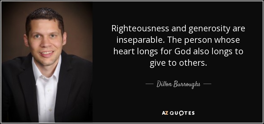Righteousness and generosity are inseparable. The person whose heart longs for God also longs to give to others. - Dillon Burroughs