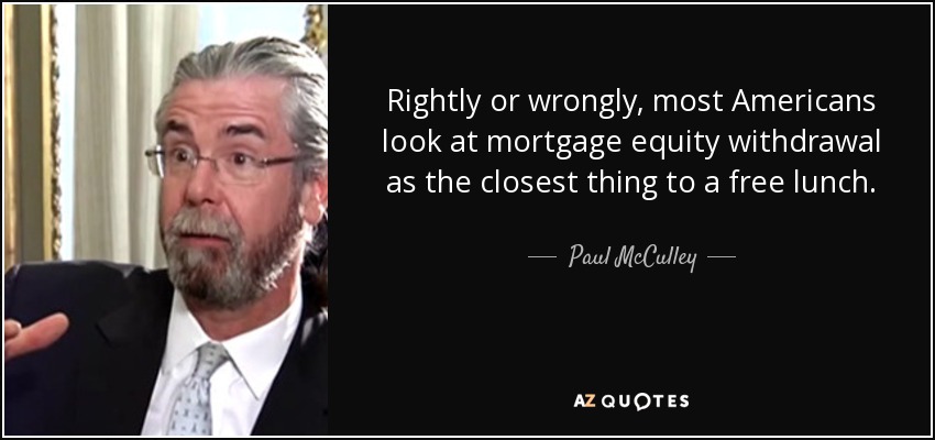 Rightly or wrongly, most Americans look at mortgage equity withdrawal as the closest thing to a free lunch. - Paul McCulley