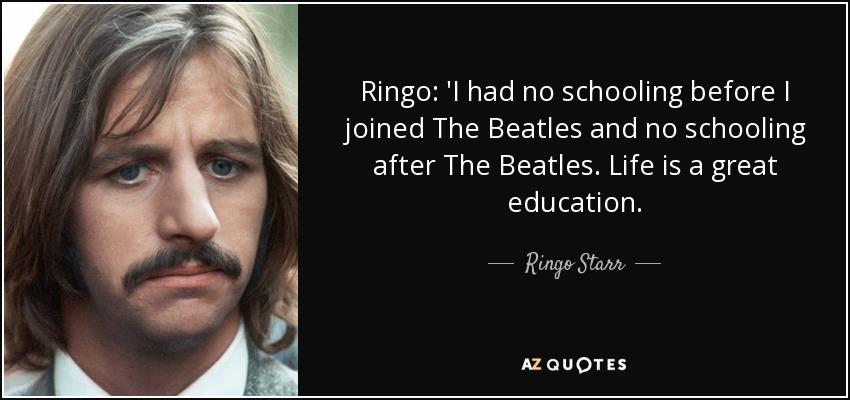 Ringo: 'I had no schooling before I joined The Beatles and no schooling after The Beatles. Life is a great education. - Ringo Starr