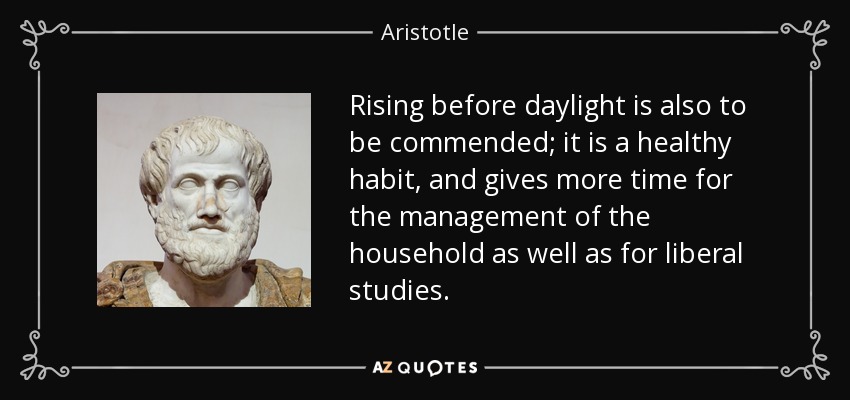 Rising before daylight is also to be commended; it is a healthy habit, and gives more time for the management of the household as well as for liberal studies. - Aristotle