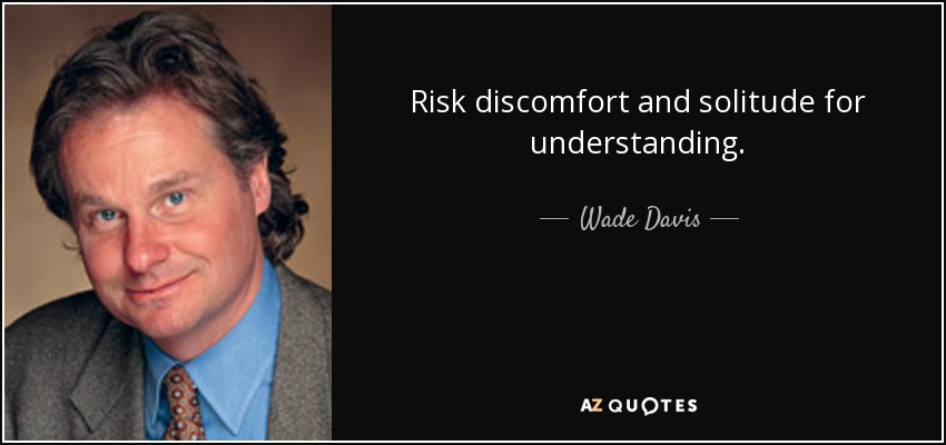 Risk discomfort and solitude for understanding. - Wade Davis