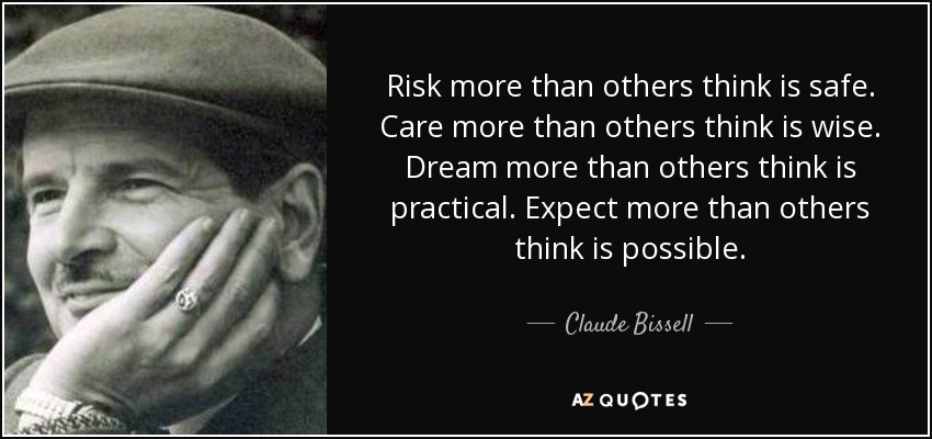 Risk more than others think is safe. Care more than others think is wise. Dream more than others think is practical. Expect more than others think is possible. - Claude Bissell