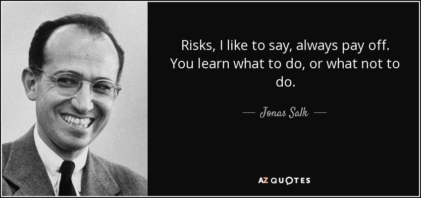 Risks, I like to say, always pay off. You learn what to do, or what not to do. - Jonas Salk