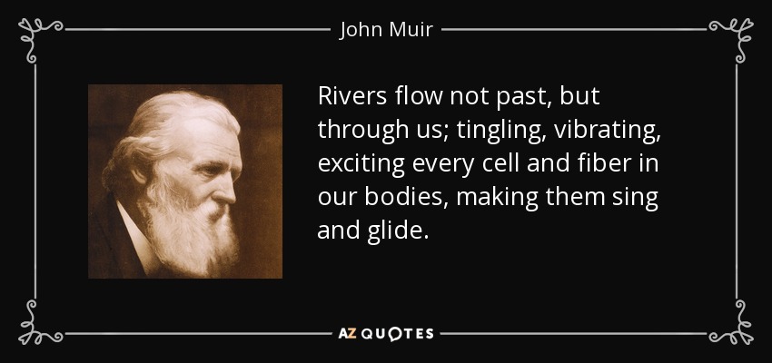 Rivers flow not past, but through us; tingling, vibrating, exciting every cell and fiber in our bodies, making them sing and glide. - John Muir