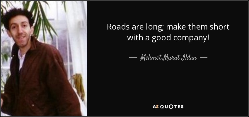 Roads are long; make them short with a good company! - Mehmet Murat Ildan